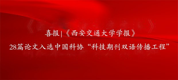 喜报|《西安交通大学学报》28篇论文入选中国科协“科技期刊双语传播工程”